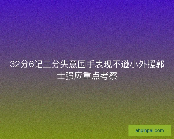 32分6记三分失意国手表现不逊小外援郭士强应重点考察