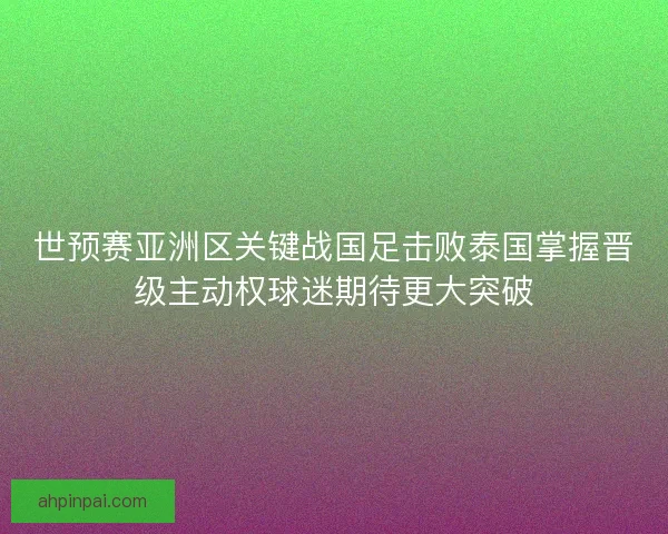 世预赛亚洲区关键战国足击败泰国掌握晋级主动权球迷期待更大突破