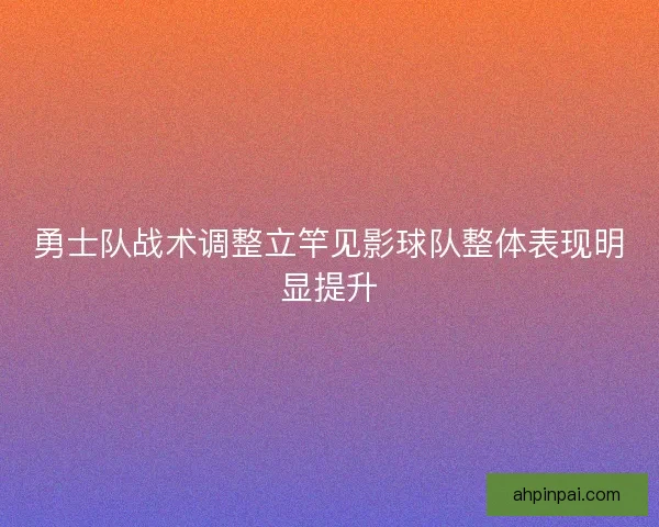勇士队战术调整立竿见影球队整体表现明显提升